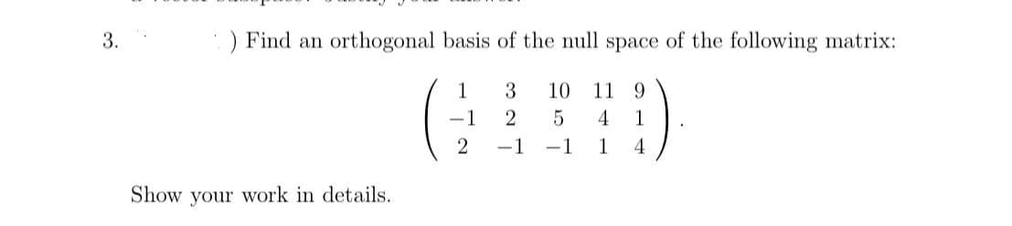 3.
) Find an orthogonal basis of the null space of the following matrix:
1 3 10 11 9
(GUID)
1 2 5 4 1
2 -1 -1 1 4
Show your work in details.