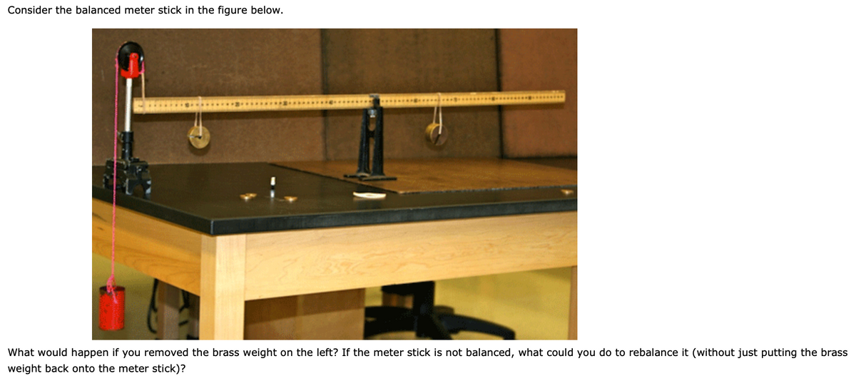 Consider the balanced meter stick in the figure below.
What would happen if you removed the brass weight on the left? If the meter stick is not balanced, what could you do to rebalance it (without just putting the brass
weight back onto the meter stick)?
