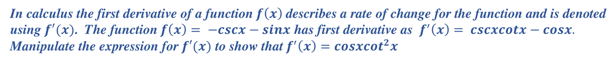 In calculus the first derivative of a function f (x) describes a rate of change for the function and is denoted
using f' (x). The function f(x)
Manipulate the expression for f' (x) to show that f' (x) = cosxcot²x
sinx has first derivative as f'(x) = cscxcotx
-CSCX
COSX.
