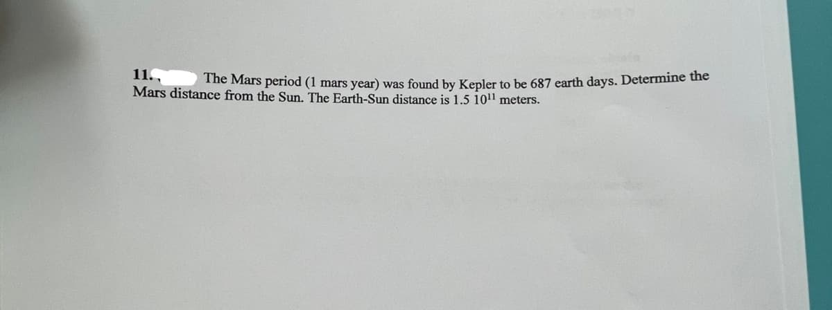 11.,
Mars distance from the Sun. The Earth-Sun distance is 1.5 10¹1 meters.
The Mars period (1 mars year) was found by Kepler to be 687 earth days. Determine the