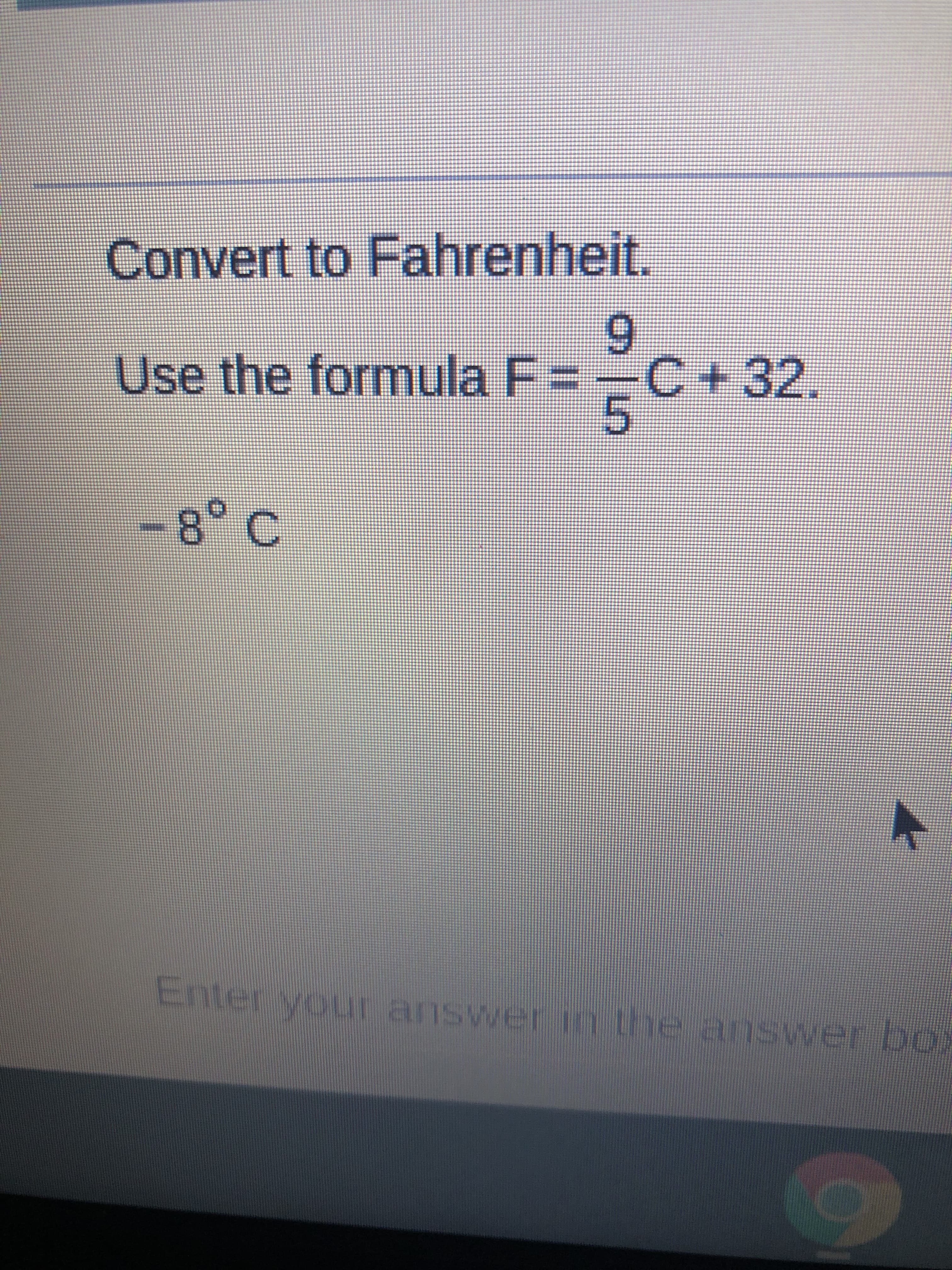 Convert to Fahrenheit.
Use the formula F=
C+32.
5.
-8° C
Enter your answerinL
the answer box
