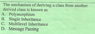 The mechanism of deriving a class from another
derived class is known as
A. Polymorphism
B. Single Inheritance
C. Multilevel Inheritance
D. Message Passing
