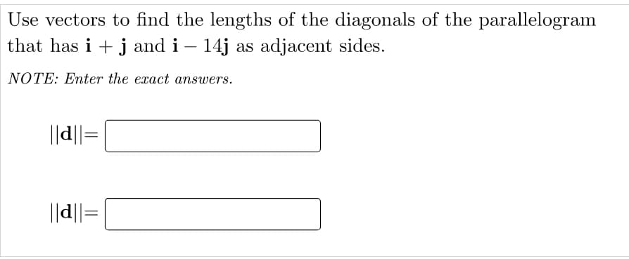 Use vectors to find the lengths of the diagonals of the parallelogram
that has i + j and i – 14j as adjacent sides.
-
NOTE: Enter the exact answers.
||d||=
||d||=
