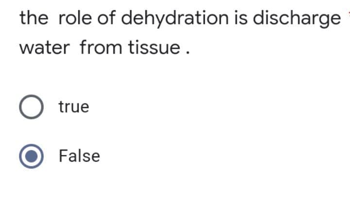 the role of dehydration is discharge
water from tissue.
O true
False