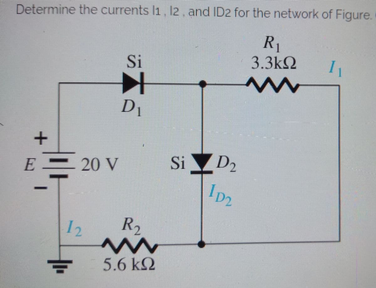 Determine the currents l1, 12, and ID2 for the network of Figure.
R1
3.3kQ
Si
I
D1
Si
D2
E20 V
12
R2
5.6 kQ

