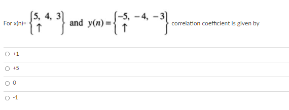 [5, 4, 3]
-5, - 4, -3
For x(n)-
and y(n) = {
correlation coefficient is given by
O +1
O +5
O -1
