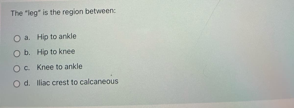 The "leg" is the region between:
O a. Hip to ankle
O b.
Hip to knee
Oc. Knee to ankle
O d. Iliac crest to calcaneous