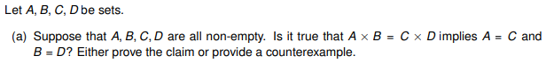 Let A, B, C, D be sets.
=
(a) Suppose that A, B, C, D are all non-empty. Is it true that A x B= C x D implies A
B = D? Either prove the claim or provide a counterexample.
C and