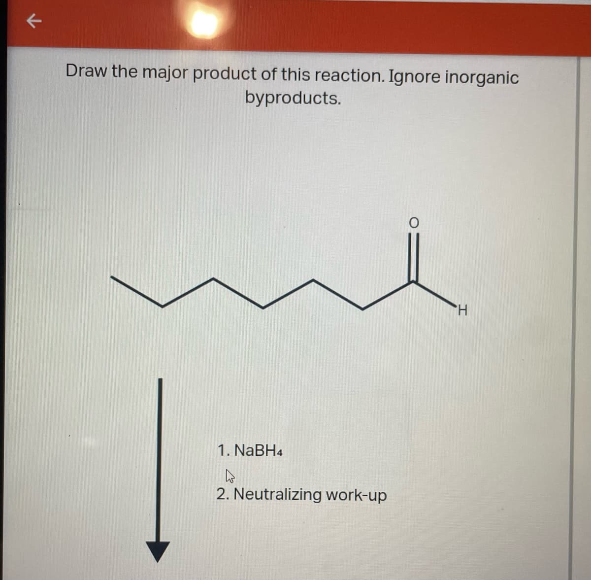 ←
Draw the major product of this reaction. Ignore inorganic
byproducts.
H
1. NaBH4
2. Neutralizing work-up