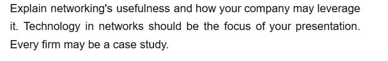 Explain networking's usefulness and how your company may leverage
it. Technology in networks should be the focus of your presentation.
Every firm may be a case study.