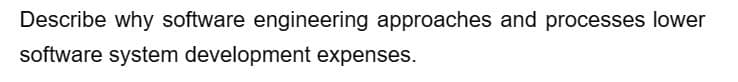 Describe why software engineering approaches and processes lower
software system development expenses.