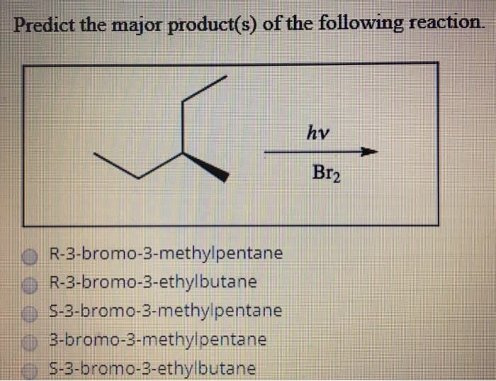 Predict the major product(s) of the following reaction.
R-3-bromo-3-methylpentane
R-3-bromo-3-ethylbutane
S-3-bromo-3-methylpentane
3-bromo-3-methylpentane
S-3-bromo-3-ethylbutane
hv
Br₂