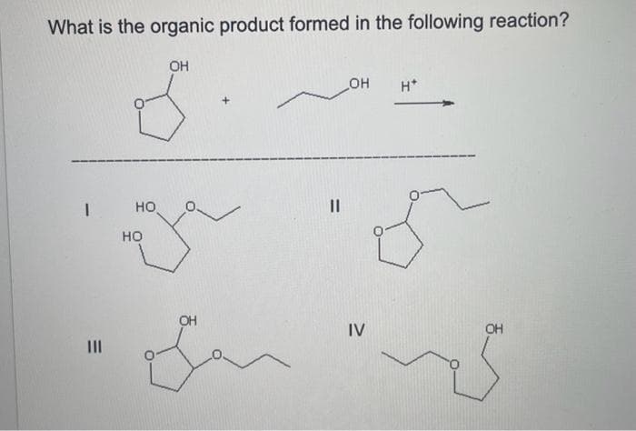 What is the organic product formed in the following reaction?
I
III
OH
да
OH
||
_OH H+
IV
OH
s