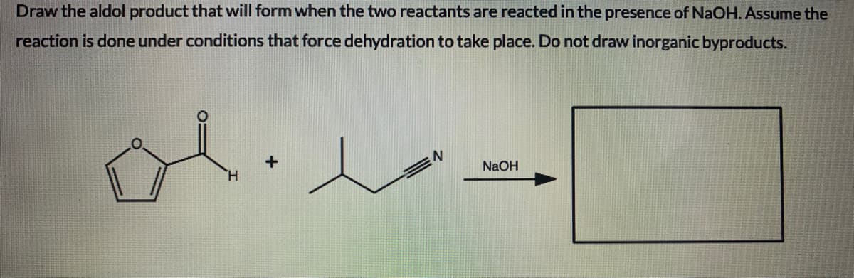 Draw the aldol product that will form when the two reactants are reacted in the presence of NaOH. Assume the
reaction is done under conditions that force dehydration to take place. Do not draw inorganic byproducts.
NaOH
H.
