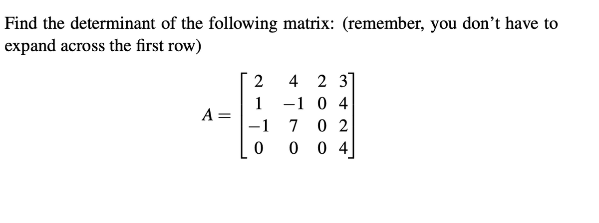 Find the determinant of the following matrix: (remember, you don't have to
expand across the first row)
2
4 2 3
1
-1 0 4
A: =
-1
7 02
0004