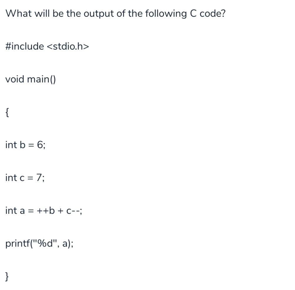 What will be the output of the following C code?
#include <stdio.h>
void main()
{
int b = 6;
%3D
int c = 7;
%3D
int a =
++b + c--;
printf("%d", a);
}
