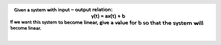 Given a system with input-output
relation:
y(t) = ax(t) + b
If we want this system to become linear, give a value for b so that the system will
become linear.