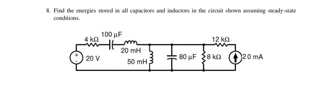 8. Find the energies stored in all capacitors and inductors in the circuit shown assuming steady-state
conditions.
100 μ
4 k2
12 k2
20 mH
20 V
80 μF 8 ΚΩ
20 mA
50 mH
