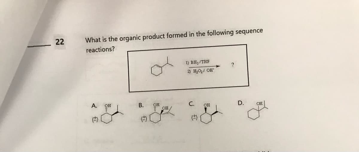 22
What is the organic product formed in the following sequence
reactions?
A.
(
OH
روش و
B.
OH
1) BH3/THF
2) H₂O₂/ OH
C.
OH
?
D.
OH