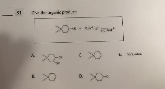 ▬▬▬▬▬▬▬
31
Give the organic product:
A.
B.
x
OH
OH
-OH + Cr₂O²/
C. X
H₂O, heat
D. XX°
E.
No Reaction