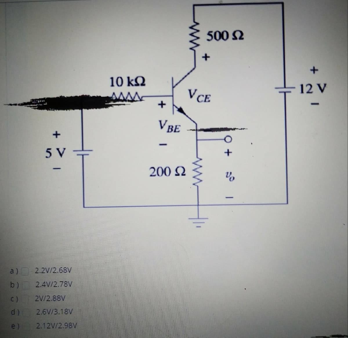 500 2
10 kQ
12 V
VCE
V BE
5 V
200 Q
a)
2.2V/2.68V
b)
2.4V/2.78V
C)
2V/2.88V
2.6V/3.18V
e)
2.12V/2.98V
