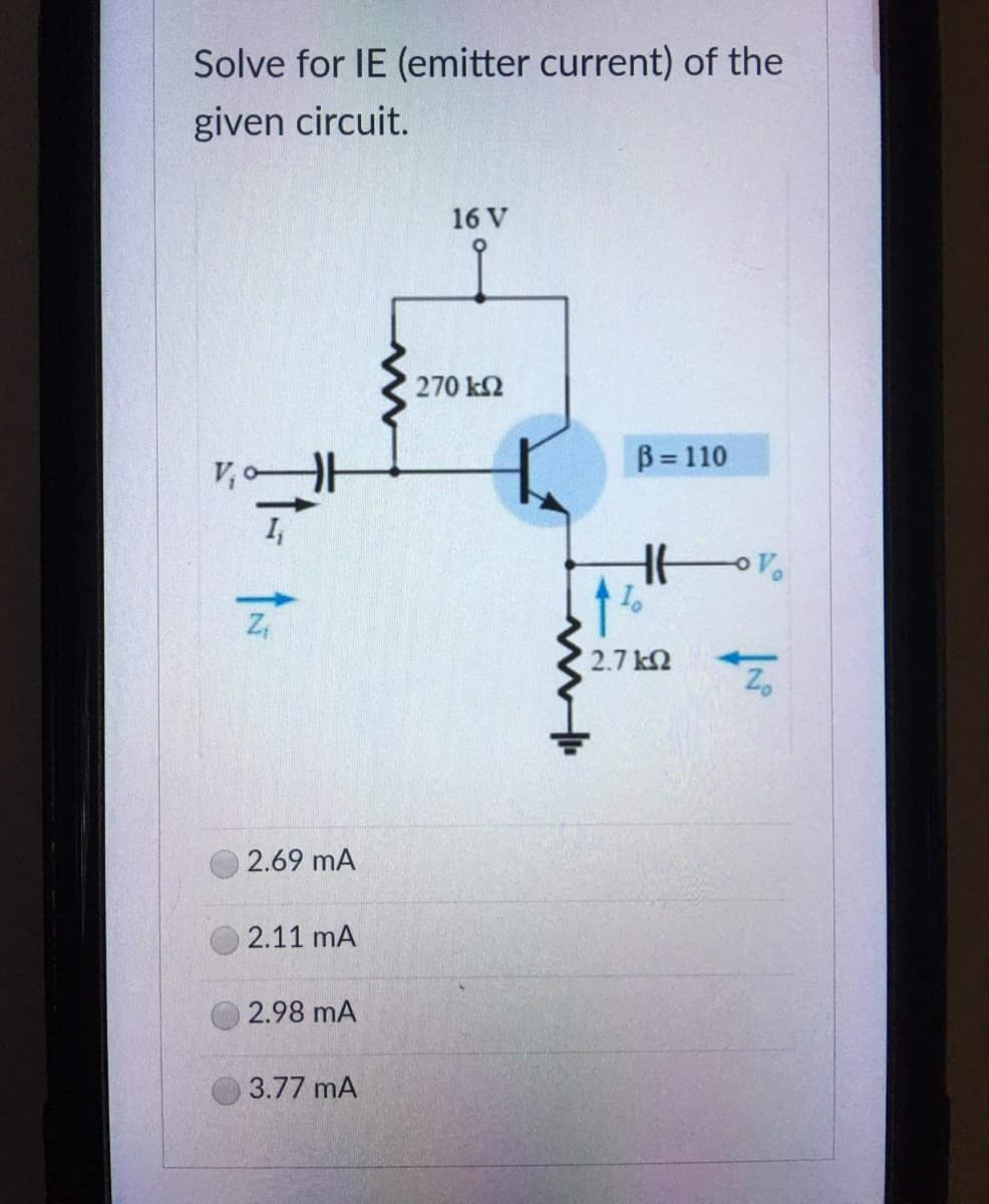 Solve for IE (emitter current) of the
given circuit.
16 V
270 ΚΩ
B=110
HH
S
ÎN
2.69 MA
2.11 mA
2.98 MA
3.77 MA
2.7 ΚΩ
o V
Zo