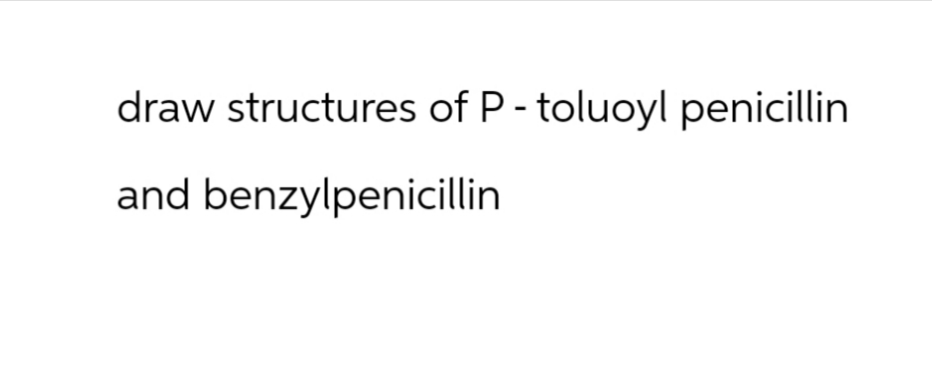 draw structures of P-toluoyl penicillin
and benzylpenicillin