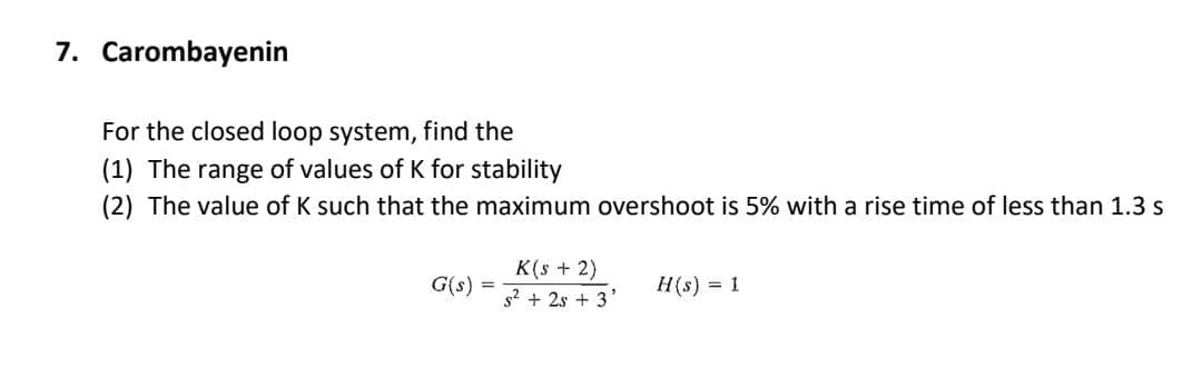 7. Carombayenin
For the closed loop system, find the
(1) The range of values of K for stability
(2) The value of K such that the maximum overshoot is 5% with a rise time of less than 1.3 s
G(s)
=
K(s + 2)
s² + 2s + 3
H(s) = 1