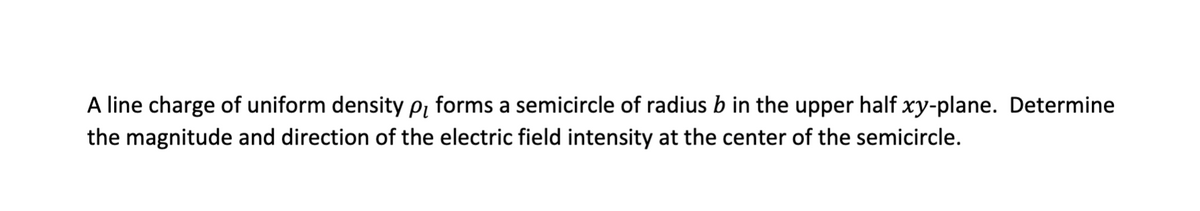 A line charge of uniform density p₁ forms a semicircle of radius b in the upper half xy-plane. Determine
the magnitude and direction of the electric field intensity at the center of the semicircle.