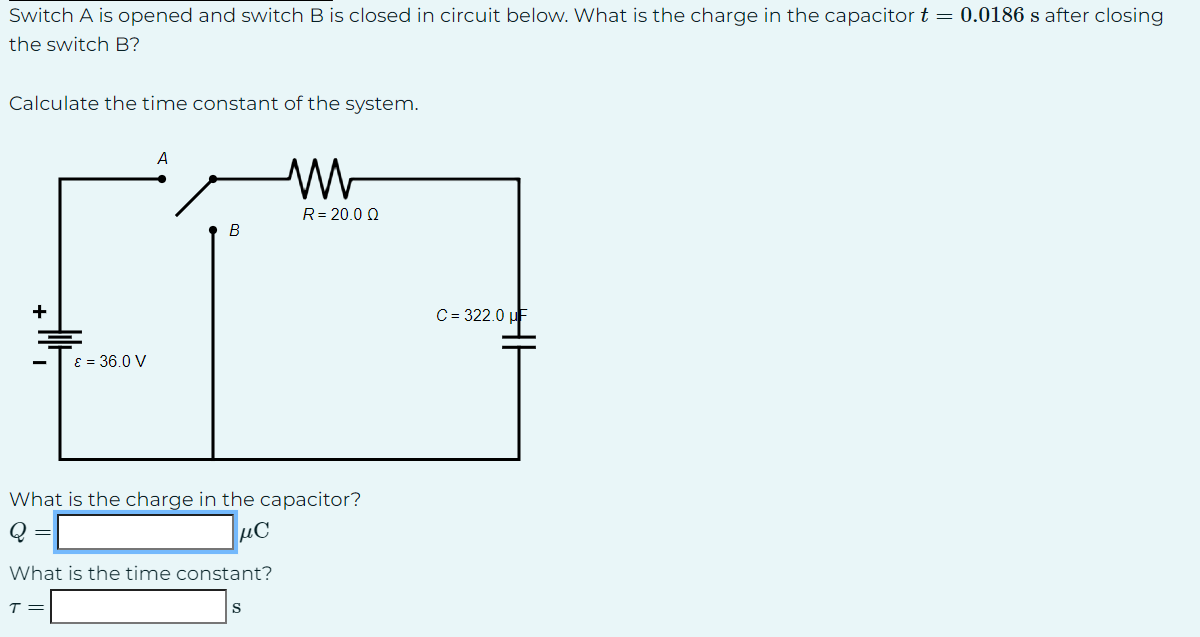 Switch A is opened and switch B is closed in circuit below. What is the charge in the capacitor t = 0.0186 s after closing
the switch B?
Calculate the time constant of the system.
+
ε = 36.0 V
A
T=
B
What is the time constant?
What is the charge in the capacitor?
μC
M
S
R=20.0 Q
C = 322.0 HF