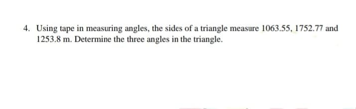 4. Using tape in measuring angles, the sides of a triangle measure 1063.55, 1752.77 and
1253.8 m. Determine the three angles in the triangle.
