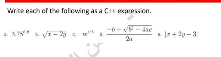 Write each of the following as a C++ expression.
a. 3.756.8 b. Vx - 2y c. w3
-6 + vb – 4ac
d.
e. a + 2y - 3|
2a

