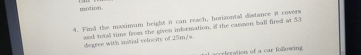 motion.
4. Find the maximum height it can reach, horizontal distance it covers
and total time from the given information, if the cannon ball fired at 53
degree with initial velocity of 25m/s.
tol acceleration of a car following
