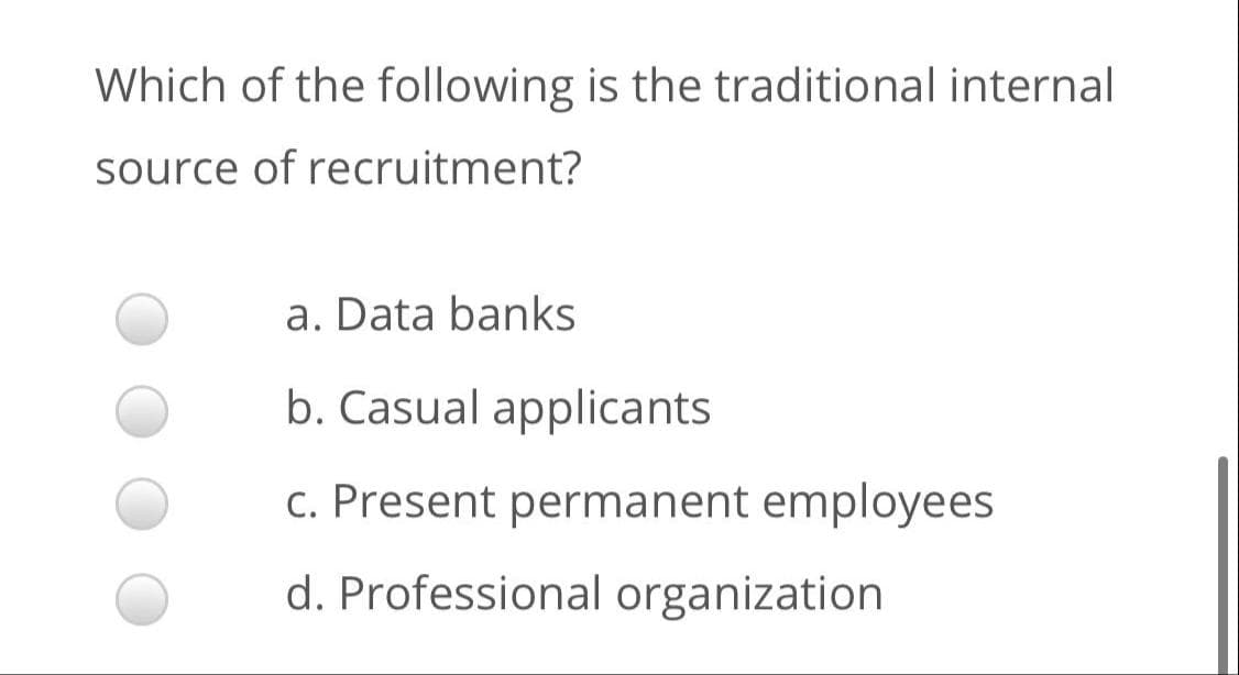 Which of the following is the traditional internal
source of recruitment?
a. Data banks
b. Casual applicants
c. Present permanent employees
d. Professional organization
