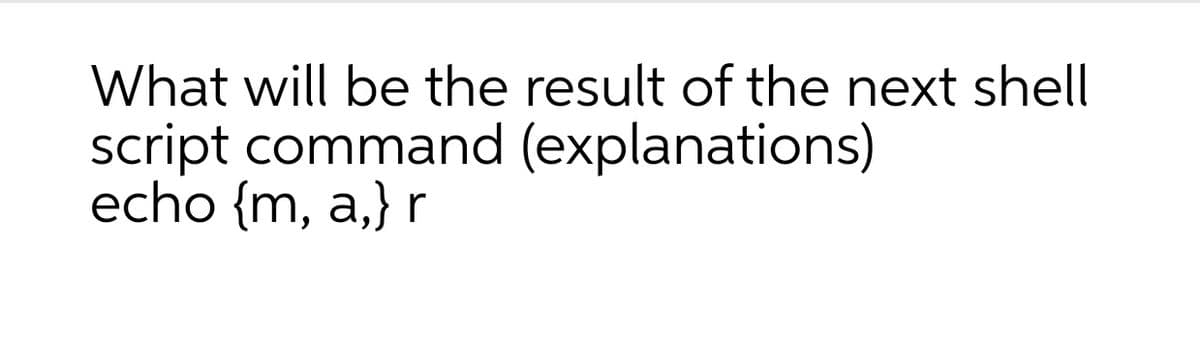 What will be the result of the next shell
script command (explanations)
echo {m, a,} r
