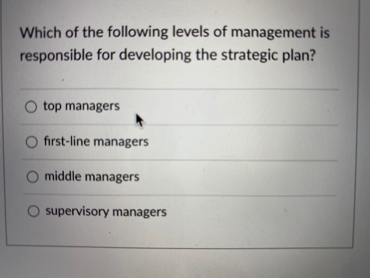 Which of the following levels of management is
responsible for developing the strategic plan?
O top managers
O first-line managers
O middle managers
O supervisory managers
