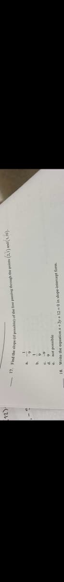 (12).
17. Find the slope (if possible) of the line passing through the points (2,1) and (1,10).
not possible
18. Write the equation x+3y + 12-0 in slope-intercept form.