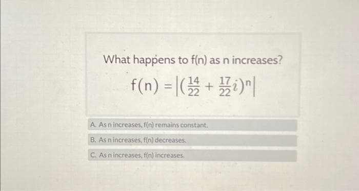 What happens to f(n) as n increases?
f(n) = (¹+i)n
A As n increases, f(n) remains constant.
B. As n increases, f(n) decreases.
C. As n increases, f(n) increases.