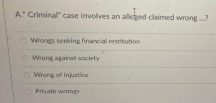 A Criminal" case involves an alleged claimed wrong ...?
Wrongs seeking financial restitution
Wrong against society
Wrong of injustice
Private wrongs