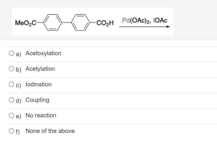 MeO2C-
CO2H Pd(OAc)2, IOAC
O a) Acetoxylation
O b) Acetylation
Oc) lodination
O d) Coupling
e) No reaction
O f) None of the above
