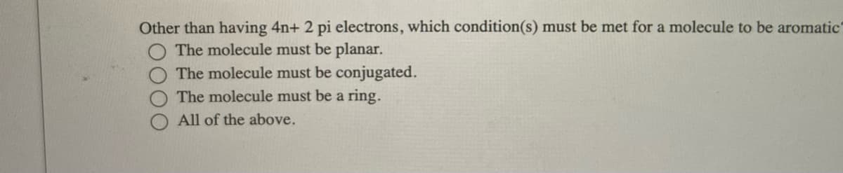 Other than having 4n+ 2 pi electrons, which condition(s) must be met for a molecule to be aromatic
The molecule must be planar.
The molecule must be conjugated.
The molecule must be a ring.
All of the above.