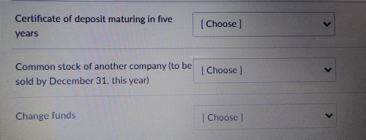 Certificate of deposit maturing in five
[Choose ]
years
Common stock of another company (to be
[Choose ]
sold by December 31, this year)
Change funds
Choose