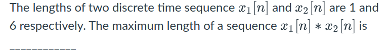 The lengths of two discrete time sequence x₁ [n] and x₂ [n] are 1 and
6 respectively. The maximum length of a sequence x₁ [n] * x2 [n] is