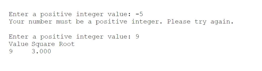 Enter a positive integer value: -5
Your number must be a positive integer. Please try again.
Enter a positive integer value: 9
Value Square Root
9.
3.000
