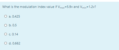 What is the modulation index value if Vmax=5.9v and Vmin=1.2v?
O a. 0.425
O b. 0.5
O .0.14
O d. 0.662
