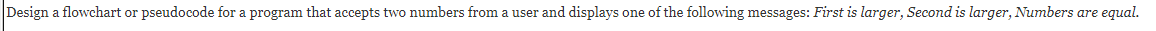 Design a flowchart or pseudocode for a program that accepts two numbers from a user and displays one of the following messages: First is larger, Second is larger, Numbers are equal.
