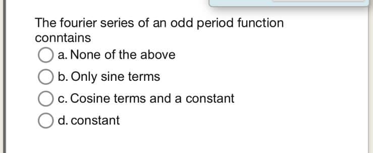 The fourier series of an odd period function
conntains
O a. None of the above
b. Only sine terms
c. Cosine terms and a constant
O d. constant