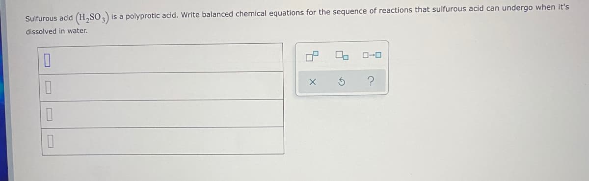 Sulfurous acid (H,SO,) is a polyprotic acid. Write balanced chemical equations for the sequence of reactions that sulfurous acid can undergo when it's
dissolved in water.
