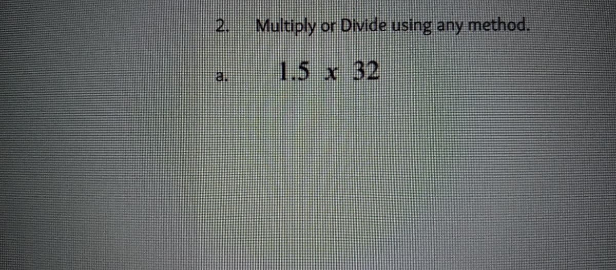 2. Multiply or Divide using any method,
1.5 x 32
a.
