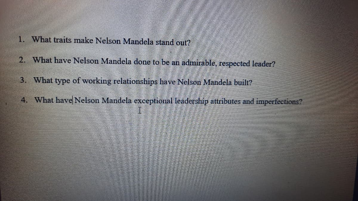 1. What traits make Nelson Mandela stand out?
2. What have Nelson Mandela done to be an admirable, respected leader?
3. What type of working relationships have Nelson Mandela built?
4. What have Nelson Mandela exceptional leadership attributes and imperfecttions?
